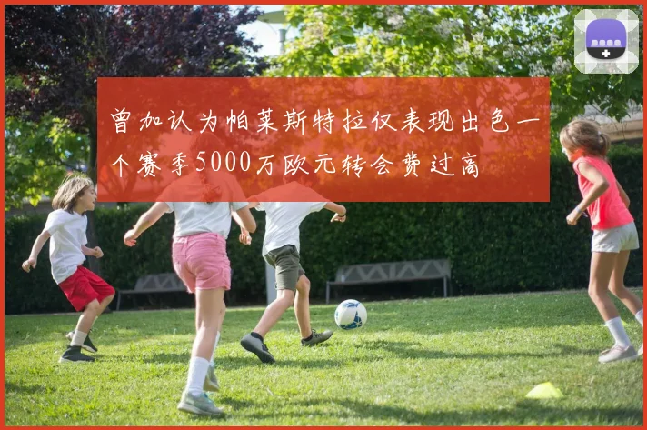曾加认为帕莱斯特拉仅表现出色一个赛季5000万欧元转会费过高