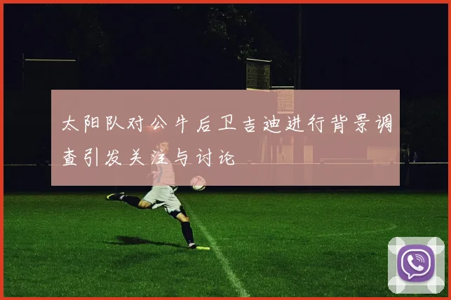 太阳队对公牛后卫吉迪进行背景调查引发关注与讨论