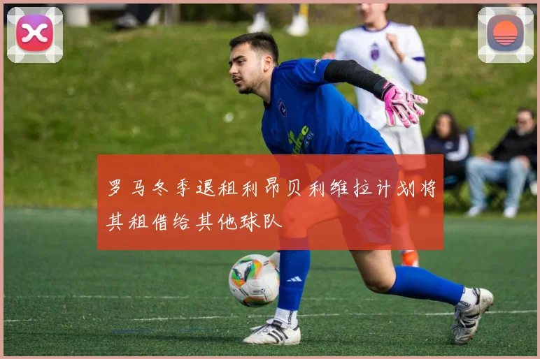 罗马冬季退租利昂贝利维拉计划将其租借给其他球队