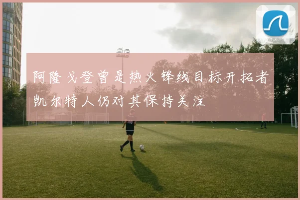 阿隆戈登曾是热火锋线目标开拓者凯尔特人仍对其保持关注