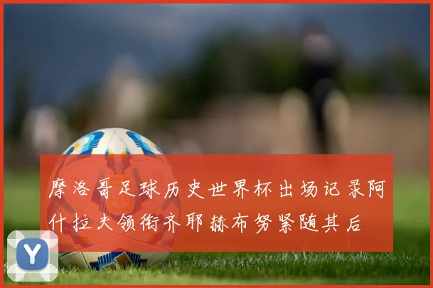 摩洛哥足球历史世界杯出场记录阿什拉夫领衔齐耶赫布努紧随其后