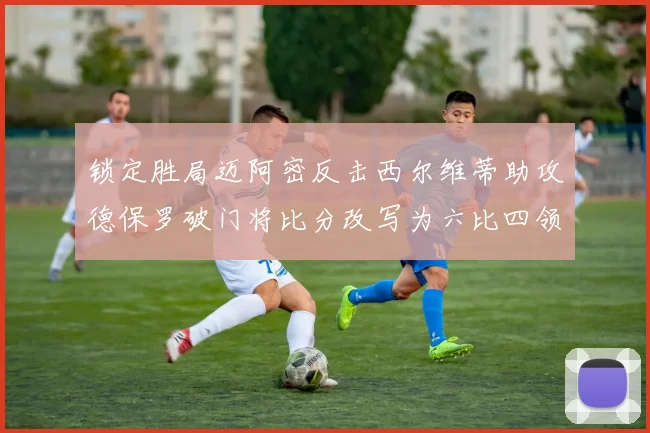 锁定胜局迈阿密反击西尔维蒂助攻德保罗破门将比分改写为六比四领先费城