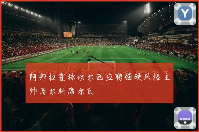 阿邦拉霍称切尔西应聘强硬风格主帅马尔科席尔瓦