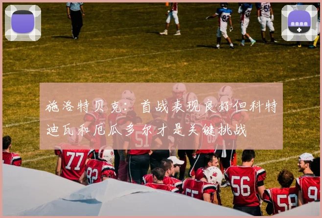 施洛特贝克：首战表现良好但科特迪瓦和厄瓜多尔才是关键挑战