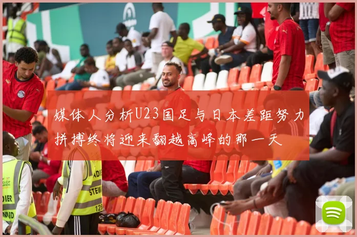 媒体人分析U23国足与日本差距努力拼搏终将迎来翻越高峰的那一天