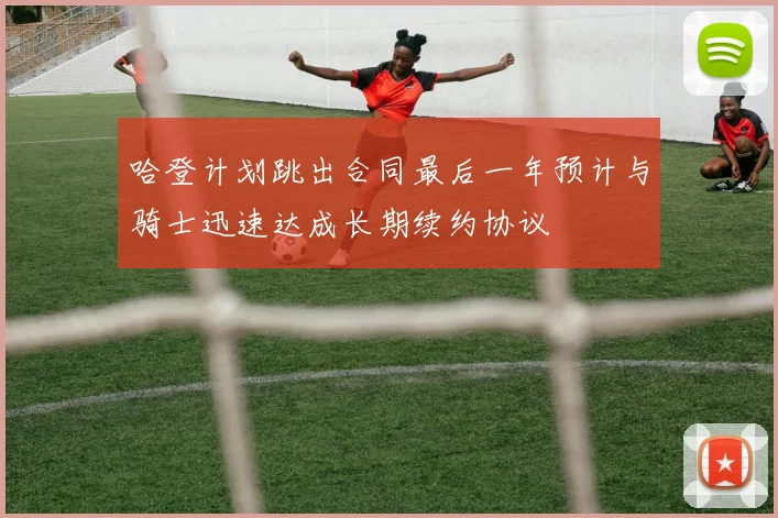 哈登计划跳出合同最后一年预计与骑士迅速达成长期续约协议