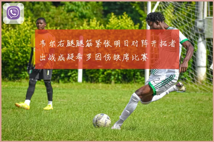 韦尔右腿腿筋紧张明日对阵开拓者出战成疑希罗因伤缺席比赛