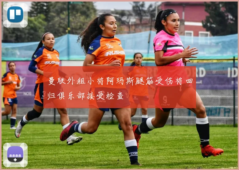 曼联外租小将阿玛斯腿筋受伤将回归俱乐部接受检查
