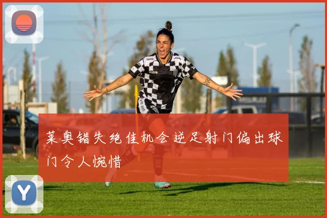莱奥错失绝佳机会逆足射门偏出球门令人惋惜