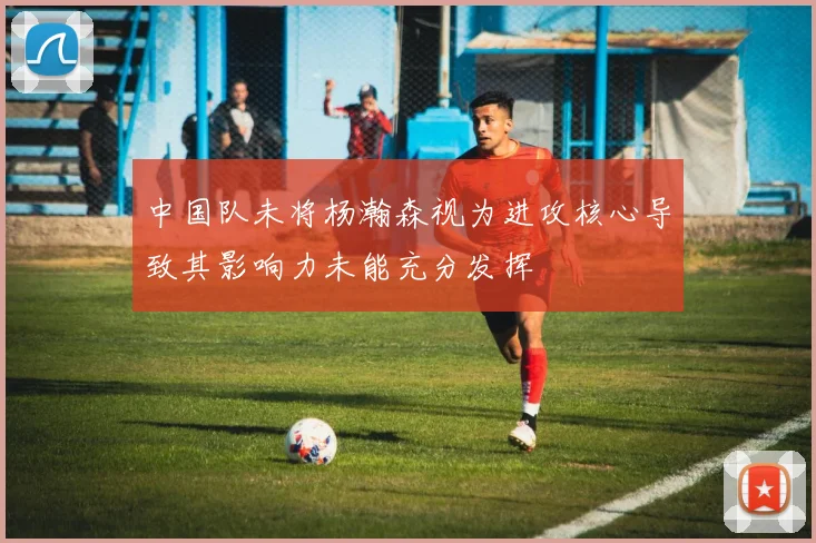 中国队未将杨瀚森视为进攻核心导致其影响力未能充分发挥