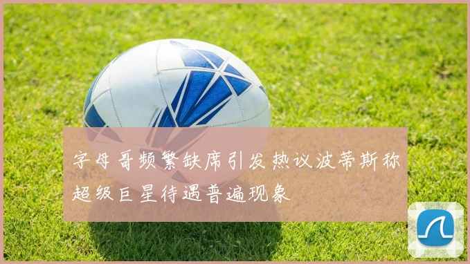 字母哥频繁缺席引发热议波蒂斯称超级巨星待遇普遍现象