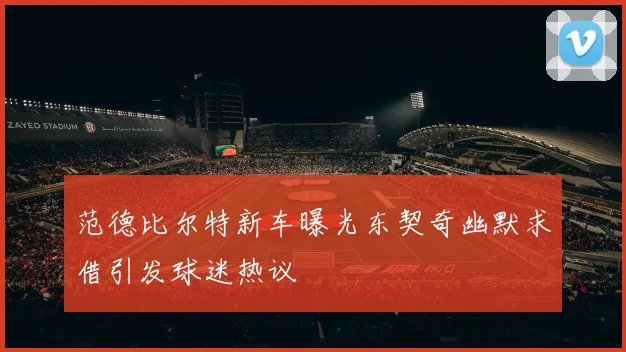 范德比尔特新车曝光东契奇幽默求借引发球迷热议