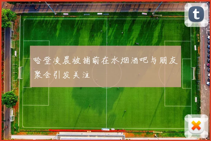 哈登凌晨被捕前在水烟酒吧与朋友聚会引发关注