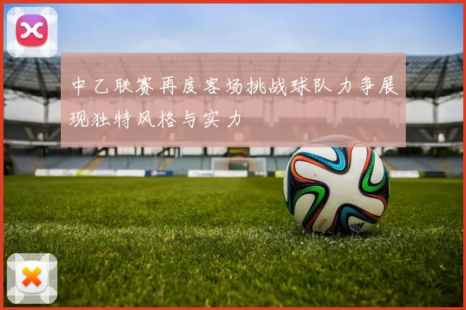 中乙联赛再度客场挑战球队力争展现独特风格与实力