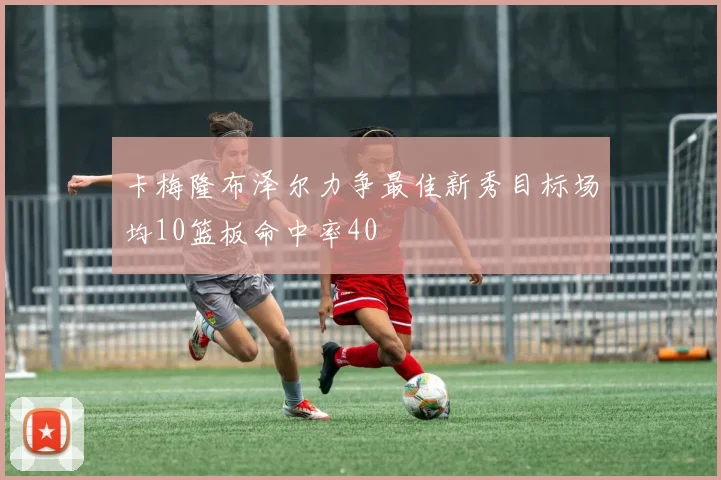 卡梅隆布泽尔力争最佳新秀目标场均10篮板命中率40
