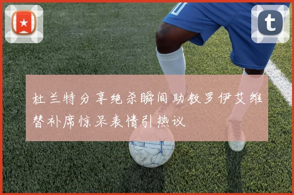 杜兰特分享绝杀瞬间助教罗伊艾维替补席惊呆表情引热议