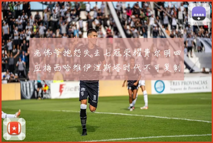 老佛爷抱怨失去七冠荣耀费尔明回应梅西哈维伊涅斯塔时代不可复制