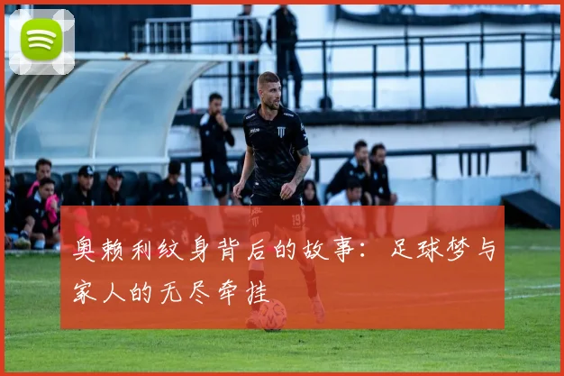 奥赖利纹身背后的故事：足球梦与家人的无尽牵挂