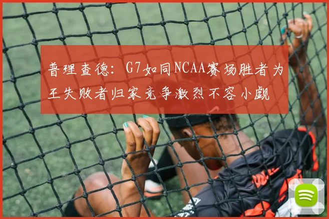 普理查德：G7如同NCAA赛场胜者为王失败者归家竞争激烈不容小觑