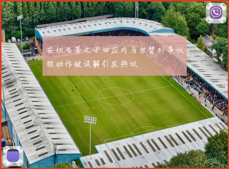 安切洛蒂之子回应内马尔替补争议称动作被误解引发热议
