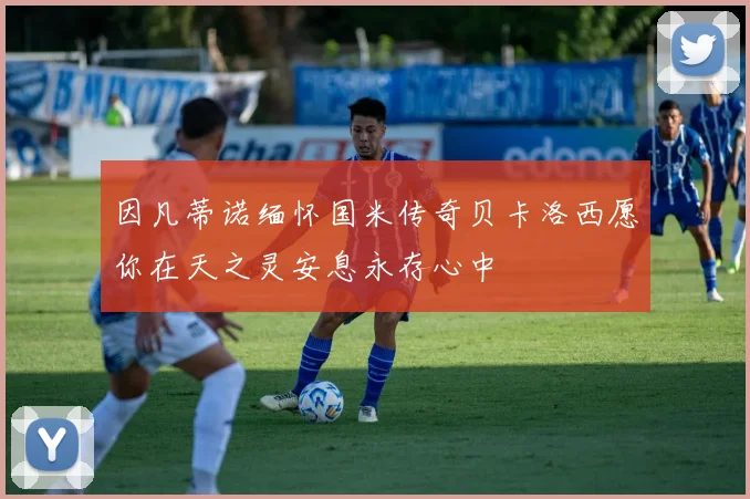 因凡蒂诺缅怀国米传奇贝卡洛西愿你在天之灵安息永存心中