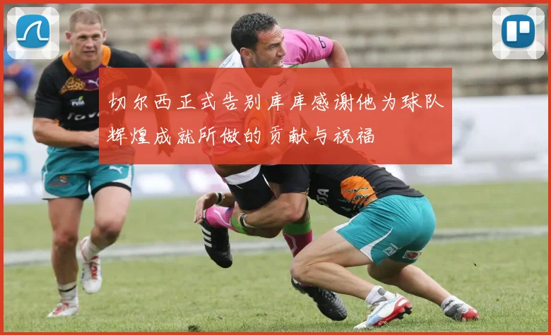 切尔西正式告别库库感谢他为球队辉煌成就所做的贡献与祝福