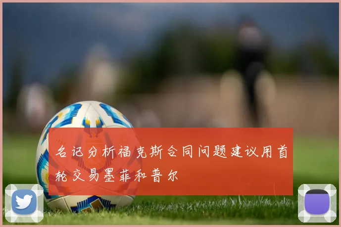 名记分析福克斯合同问题建议用首轮交易墨菲和普尔