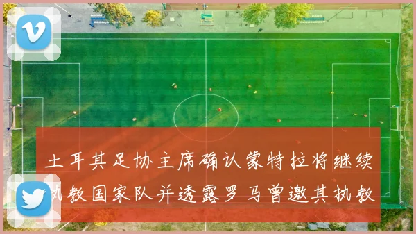 土耳其足协主席确认蒙特拉将继续执教国家队并透露罗马曾邀其执教