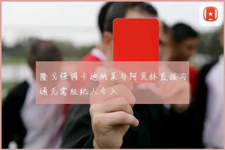 隆戈强调卡迪纳莱与阿莫林直接沟通无需经纪人介入