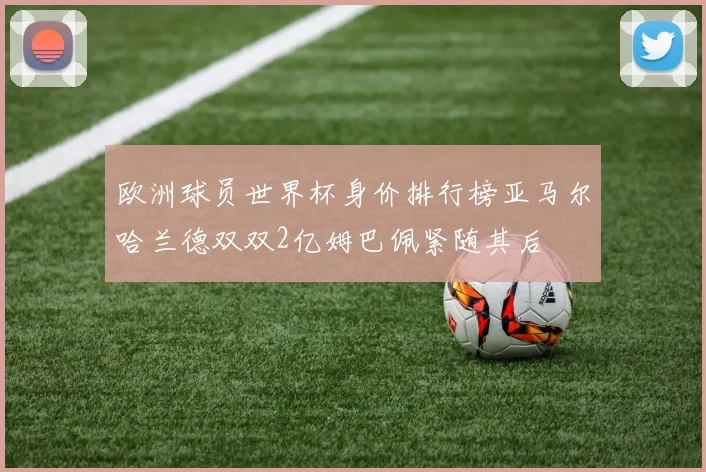 欧洲球员世界杯身价排行榜亚马尔哈兰德双双2亿姆巴佩紧随其后