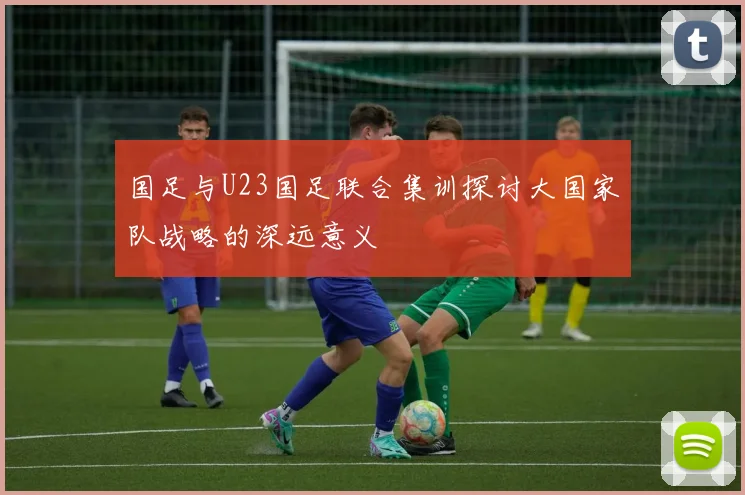 国足与U23国足联合集训探讨大国家队战略的深远意义