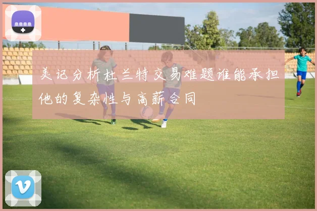 美记分析杜兰特交易难题谁能承担他的复杂性与高薪合同