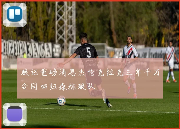 狼记重磅消息杰伦克拉克三年千万合同回归森林狼队